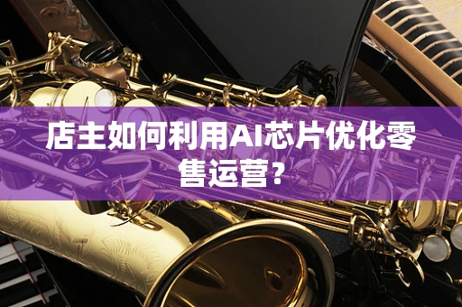 店主如何利用AI芯片优化零售运营？