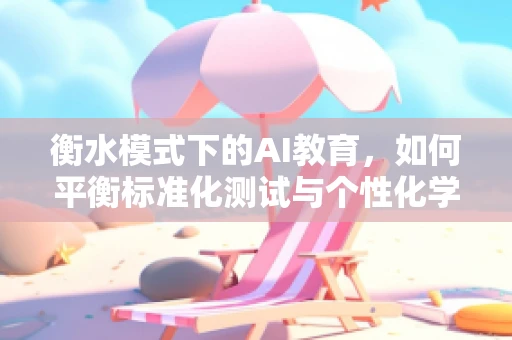衡水模式下的AI教育，如何平衡标准化测试与个性化学习？