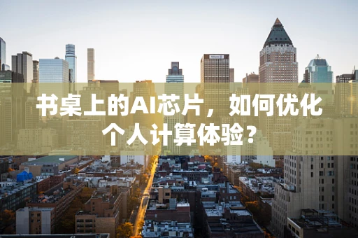 书桌上的AI芯片，如何优化个人计算体验？