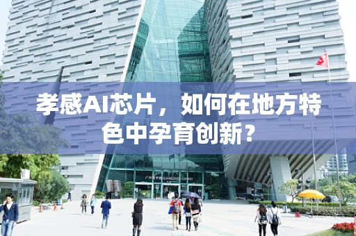 孝感AI芯片，如何在地方特色中孕育创新？