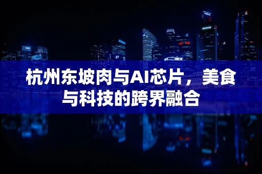 杭州东坡肉与AI芯片，美食与科技的跨界融合