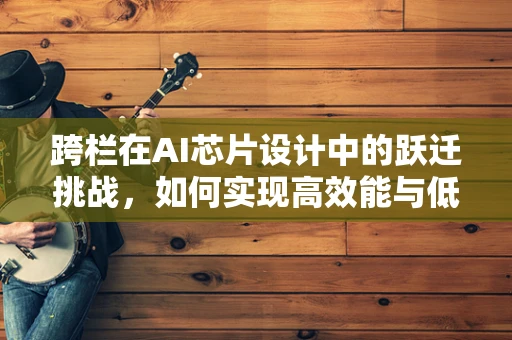 跨栏在AI芯片设计中的跃迁挑战，如何实现高效能与低延迟的双重飞跃？