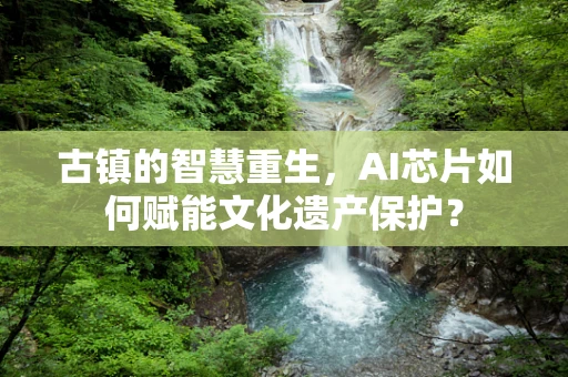 古镇的智慧重生，AI芯片如何赋能文化遗产保护？