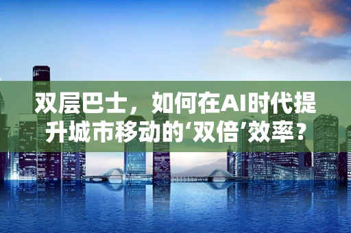双层巴士，如何在AI时代提升城市移动的‘双倍’效率？
