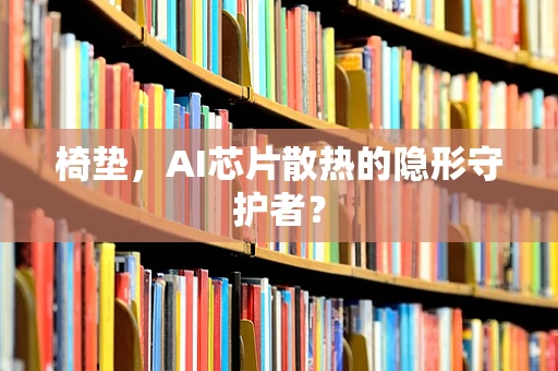椅垫，AI芯片散热的隐形守护者？