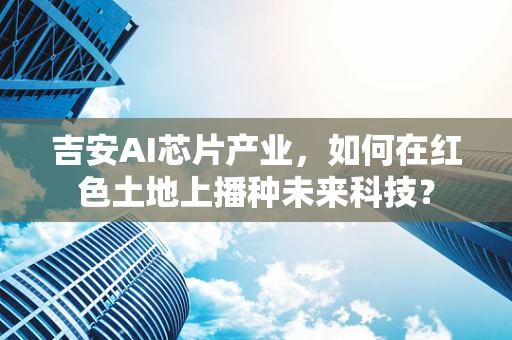 吉安AI芯片产业，如何在红色土地上播种未来科技？