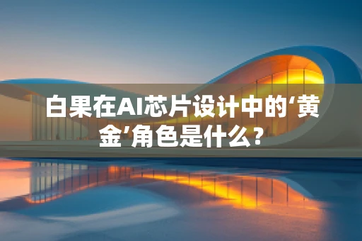 白果在AI芯片设计中的‘黄金’角色是什么？