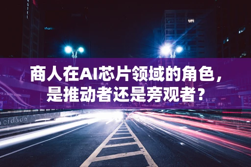 商人在AI芯片领域的角色，是推动者还是旁观者？