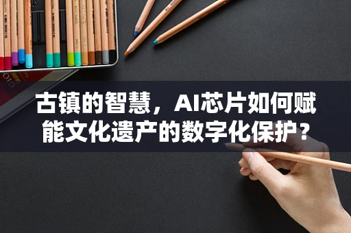 古镇的智慧，AI芯片如何赋能文化遗产的数字化保护？
