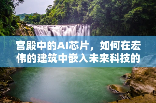 宫殿中的AI芯片，如何在宏伟的建筑中嵌入未来科技的脉动？