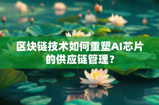区块链技术如何重塑AI芯片的供应链管理？