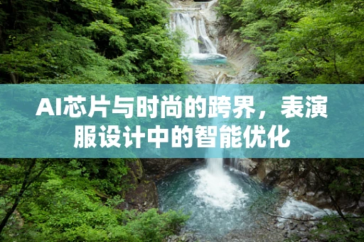 AI芯片与时尚的跨界，表演服设计中的智能优化