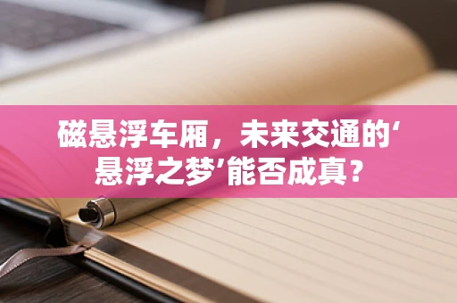 磁悬浮车厢，未来交通的‘悬浮之梦’能否成真？