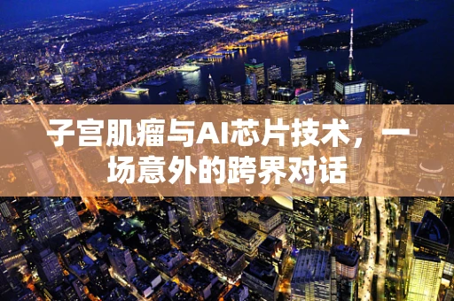 子宫肌瘤与AI芯片技术，一场意外的跨界对话