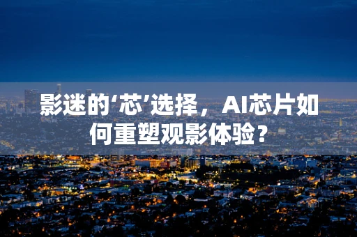影迷的‘芯’选择，AI芯片如何重塑观影体验？