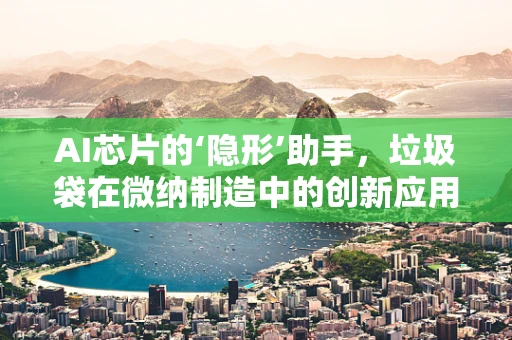 AI芯片的‘隐形’助手，垃圾袋在微纳制造中的创新应用？