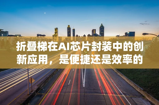 折叠梯在AI芯片封装中的创新应用，是便捷还是效率的妥协？