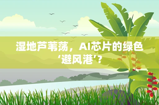 湿地芦苇荡，AI芯片的绿色‘避风港’？