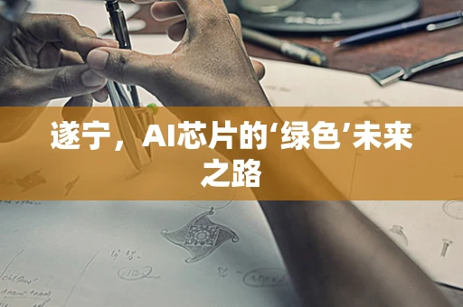 遂宁，AI芯片的‘绿色’未来之路