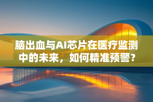脑出血与AI芯片在医疗监测中的未来，如何精准预警？