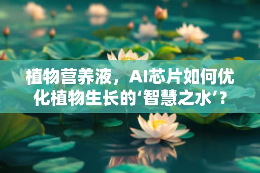 植物营养液，AI芯片如何优化植物生长的‘智慧之水’？