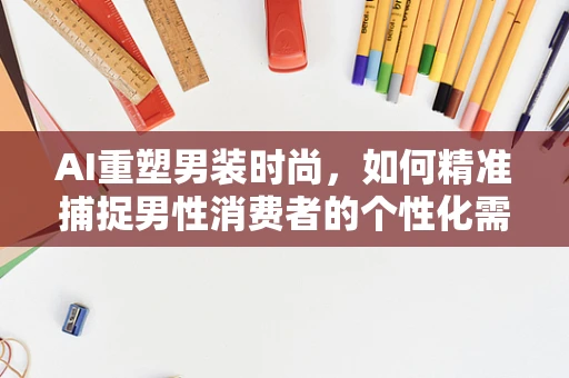 AI重塑男装时尚，如何精准捕捉男性消费者的个性化需求？