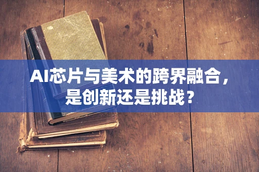 AI芯片与美术的跨界融合，是创新还是挑战？