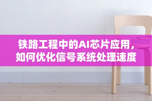 铁路工程中的AI芯片应用，如何优化信号系统处理速度？