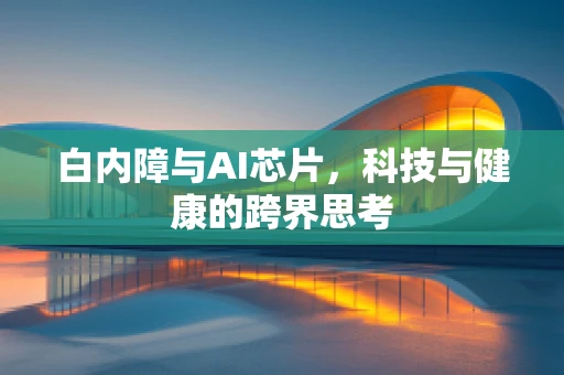 白内障与AI芯片，科技与健康的跨界思考