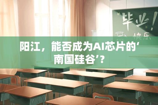 阳江，能否成为AI芯片的‘南国硅谷’？
