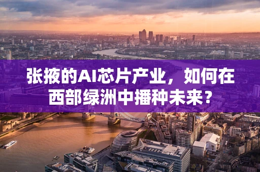 张掖的AI芯片产业，如何在西部绿洲中播种未来？