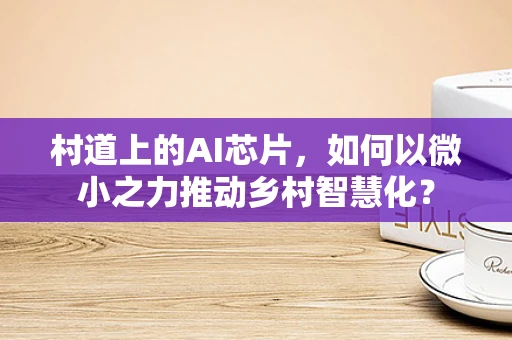 村道上的AI芯片，如何以微小之力推动乡村智慧化？