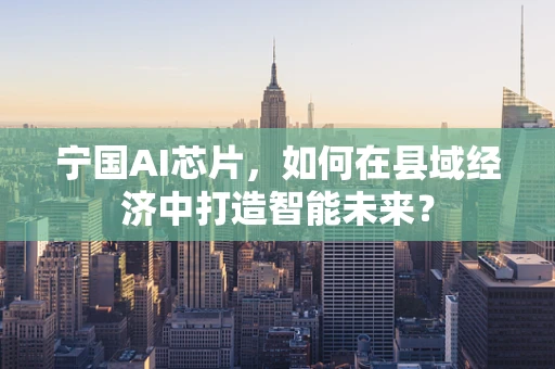 宁国AI芯片，如何在县域经济中打造智能未来？