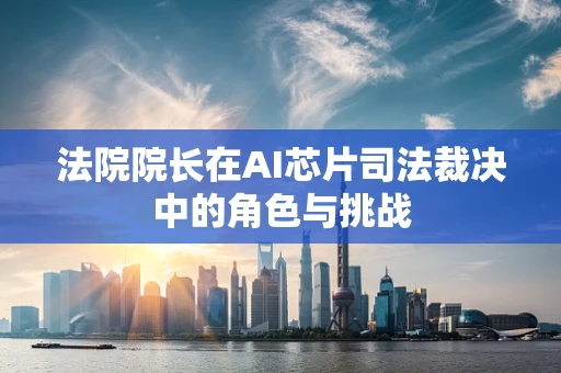 法院院长在AI芯片司法裁决中的角色与挑战