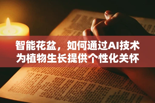 智能花盆，如何通过AI技术为植物生长提供个性化关怀？