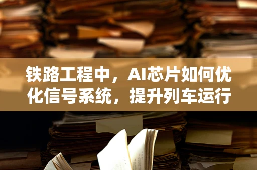 铁路工程中，AI芯片如何优化信号系统，提升列车运行效率？
