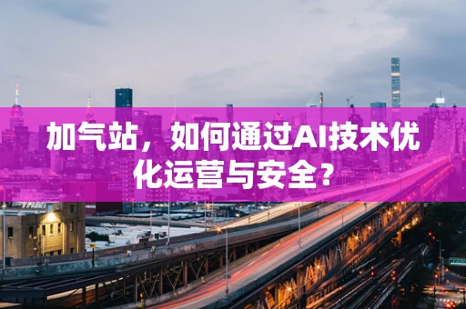 加气站，如何通过AI技术优化运营与安全？