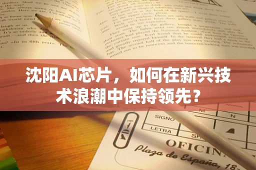 沈阳AI芯片，如何在新兴技术浪潮中保持领先？
