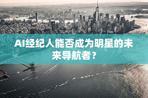 AI经纪人能否成为明星的未来导航者？