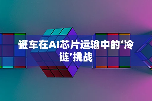 罐车在AI芯片运输中的‘冷链’挑战