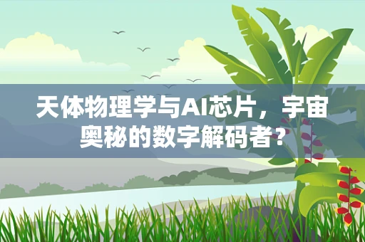 天体物理学与AI芯片，宇宙奥秘的数字解码者？