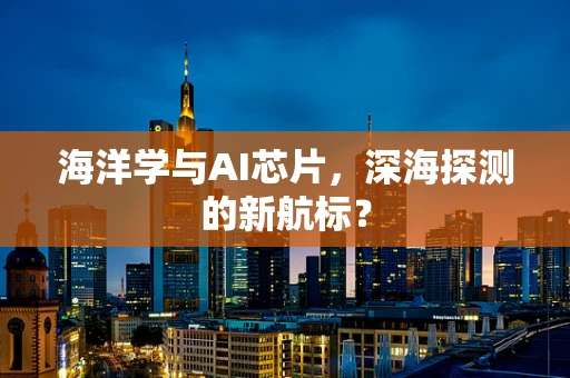 海洋学与AI芯片，深海探测的新航标？