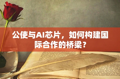 公使与AI芯片，如何构建国际合作的桥梁？