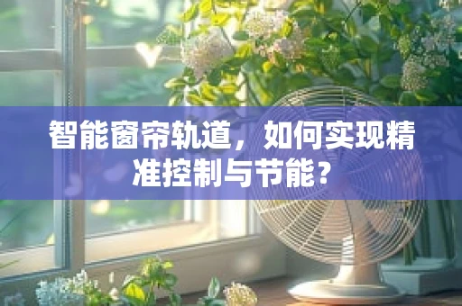 智能窗帘轨道，如何实现精准控制与节能？