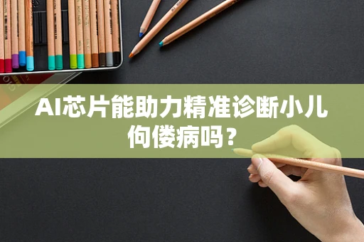 AI芯片能助力精准诊断小儿佝偻病吗？