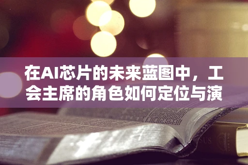 在AI芯片的未来蓝图中，工会主席的角色如何定位与演变？