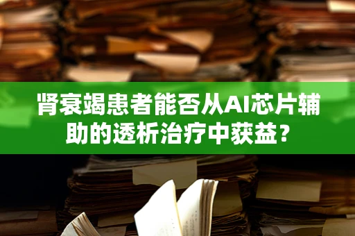 肾衰竭患者能否从AI芯片辅助的透析治疗中获益？