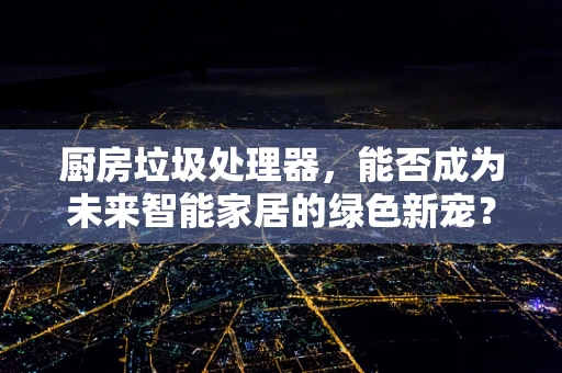 厨房垃圾处理器，能否成为未来智能家居的绿色新宠？