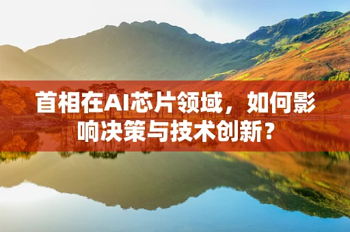 首相在AI芯片领域，如何影响决策与技术创新？
