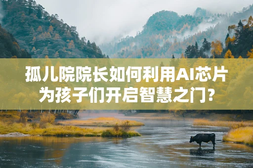 孤儿院院长如何利用AI芯片为孩子们开启智慧之门？